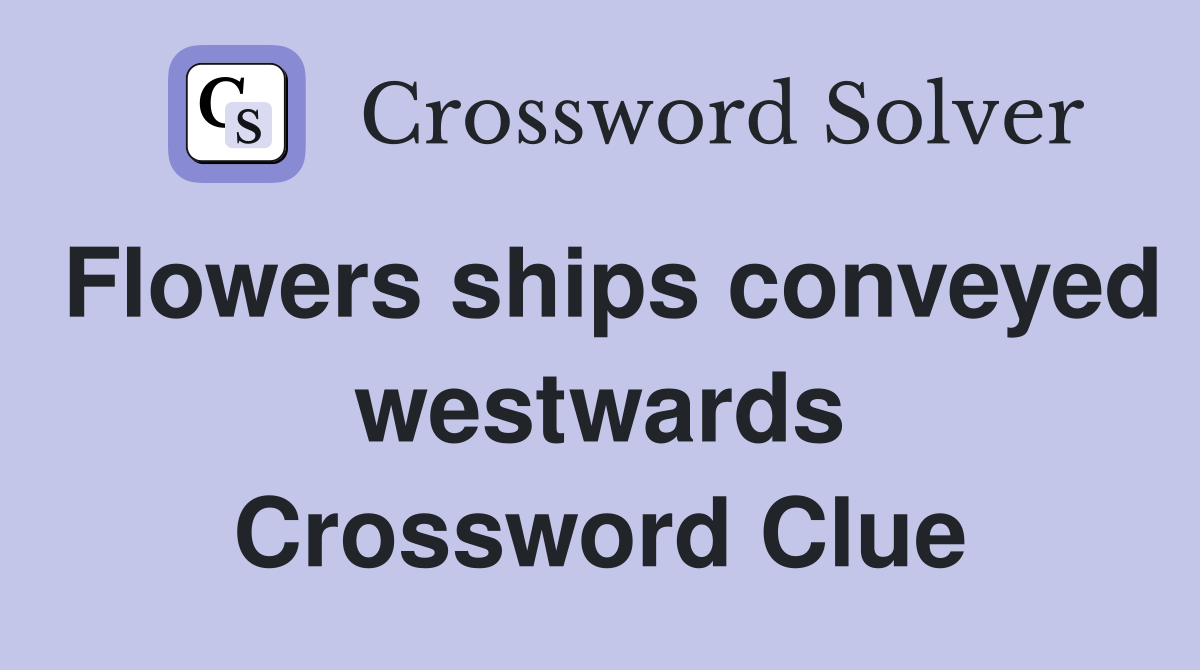 Flowers ships conveyed westwards Crossword Clue Answers Crossword